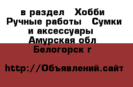  в раздел : Хобби. Ручные работы » Сумки и аксессуары . Амурская обл.,Белогорск г.